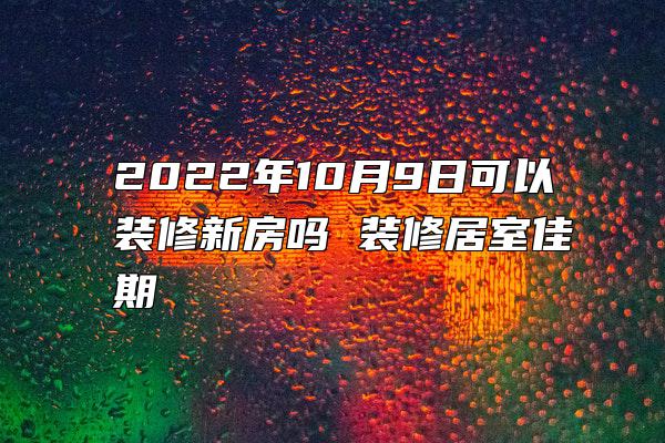 2022年10月9日可以装修新房吗 装修居室佳期