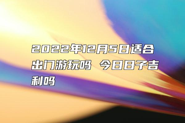 2022年12月5日适合出门游玩吗 今日日子吉利吗