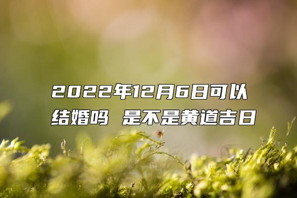 2022年12月6日可以结婚吗 是不是黄道吉日