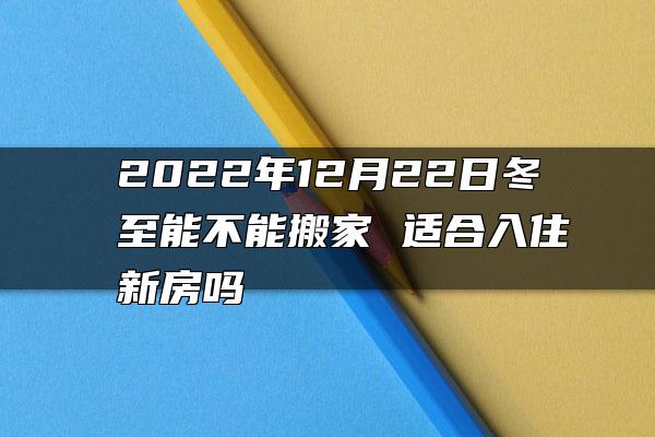 2022年12月22日冬至能不能搬家 适合入住新房吗