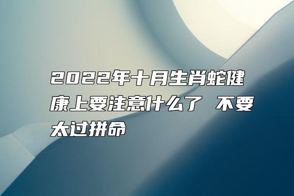 2022年十月生肖蛇健康上要注意什么了 不要太过拼命