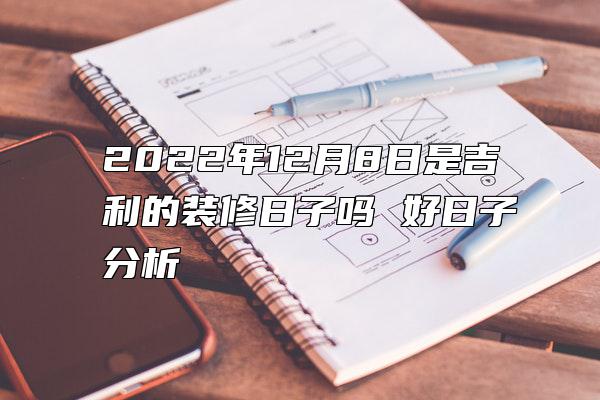 2022年12月8日是吉利的装修日子吗 好日子分析