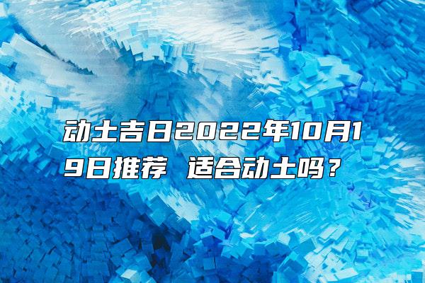 动土吉日2022年10月19日推荐 适合动土吗？