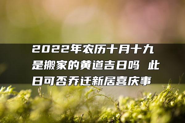 2022年农历十月十九是搬家的黄道吉日吗 此日可否乔迁新居喜庆事