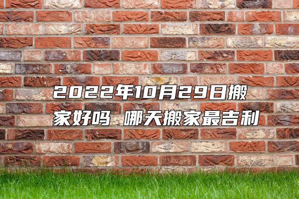 2022年10月29日搬家好吗 哪天搬家最吉利