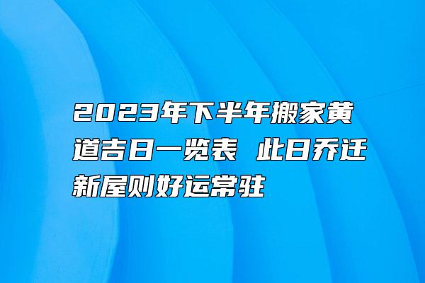 2023年下半年搬家黄道吉日一览表 此日乔迁新屋则好运常驻