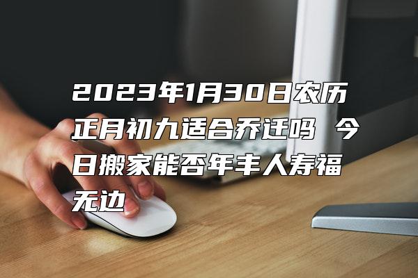 2023年1月30日农历正月初九适合乔迁吗 今日搬家能否年丰人寿福无边