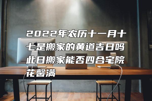 2022年农历十一月十七是搬家的黄道吉日吗 此日搬家能否四合宅院花馨满