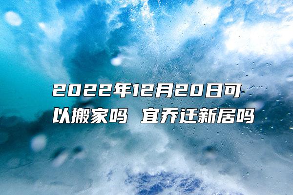 2022年12月20日可以搬家吗 宜乔迁新居吗