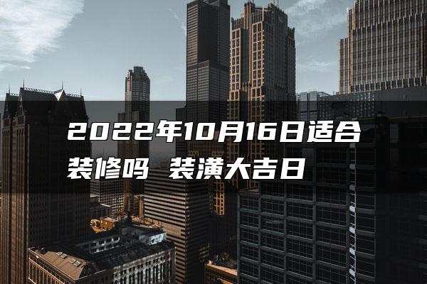 2022年10月16日适合装修吗 装潢大吉日