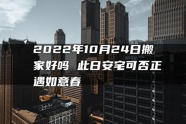 2022年10月24日搬家好吗 此日安宅可否正遇如意春