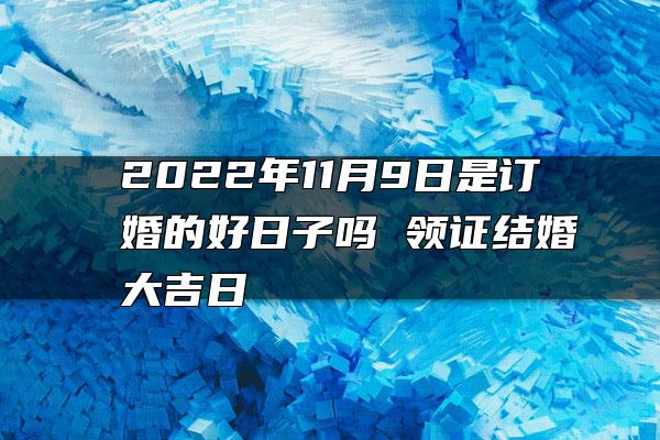 2022年11月9日是订婚的好日子吗 领证结婚大吉日