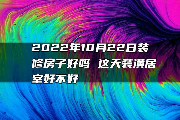 2022年10月22日装修房子好吗 这天装潢居室好不好