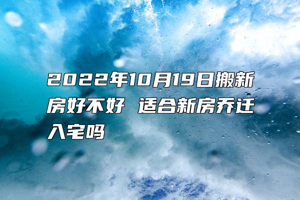 2022年10月19日搬新房好不好 适合新房乔迁入宅吗