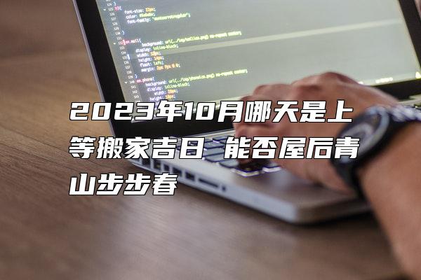 2023年10月哪天是上等搬家吉日 能否屋后青山步步春