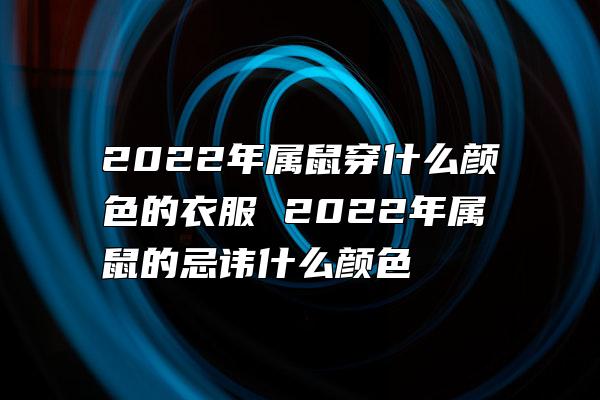 2022年属鼠穿什么颜色的衣服 2022年属鼠的忌讳什么颜色