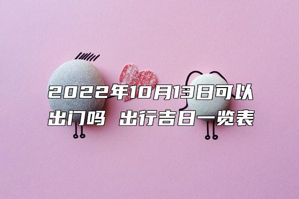 2022年10月13日可以出门吗 出行吉日一览表