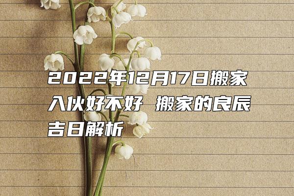 2022年12月17日搬家入伙好不好 搬家的良辰吉日解析