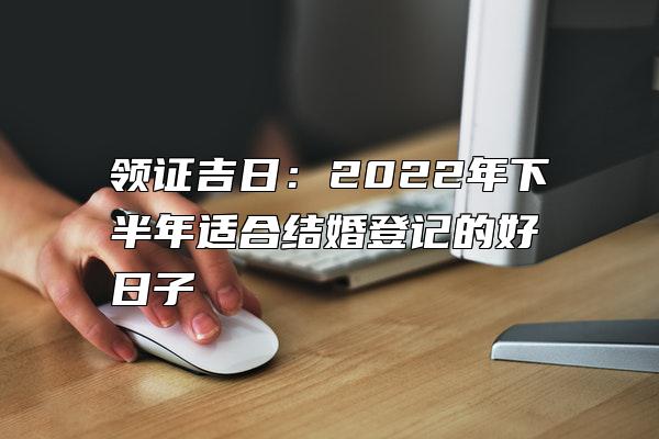 领证吉日：2022年下半年适合结婚登记的好日子