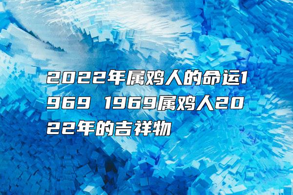 2022年属鸡人的命运1969 1969属鸡人2022年的吉祥物