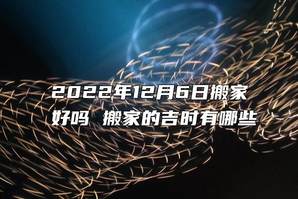 2022年12月6日搬家好吗 搬家的吉时有哪些