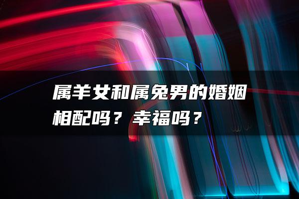 属羊女和属兔男的婚姻相配吗？幸福吗？