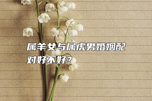 属羊女与属虎男婚姻配对好不好？