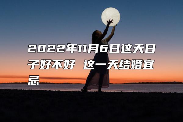 2022年11月6日这天日子好不好 这一天结婚宜忌