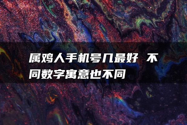 属鸡人手机号几最好 不同数字寓意也不同