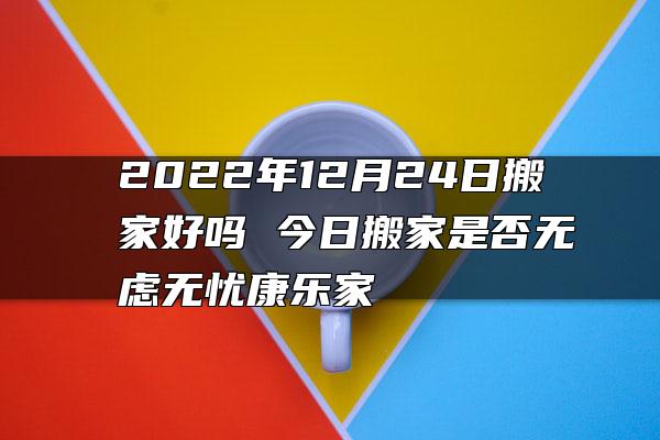 2022年12月24日搬家好吗 今日搬家是否无虑无忧康乐家