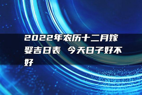 2022年农历十二月嫁娶吉日表 今天日子好不好