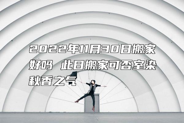 2022年11月30日搬家好吗 此日搬家可否室染秋香之气