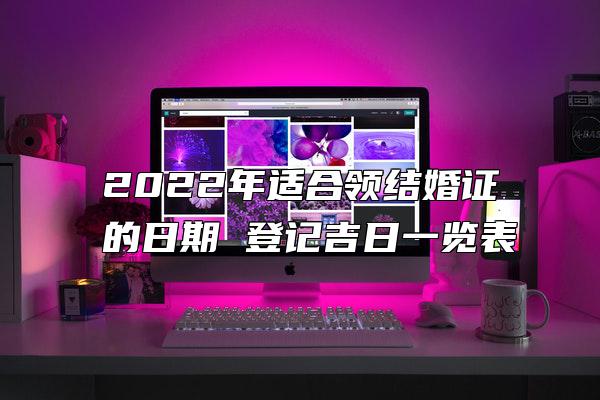 2022年适合领结婚证的日期 登记吉日一览表