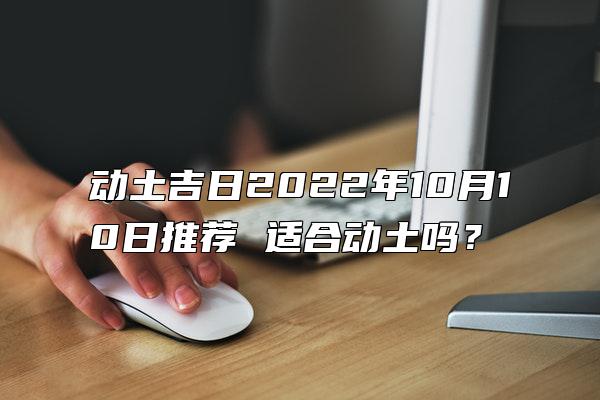 动土吉日2022年10月10日推荐 适合动土吗？