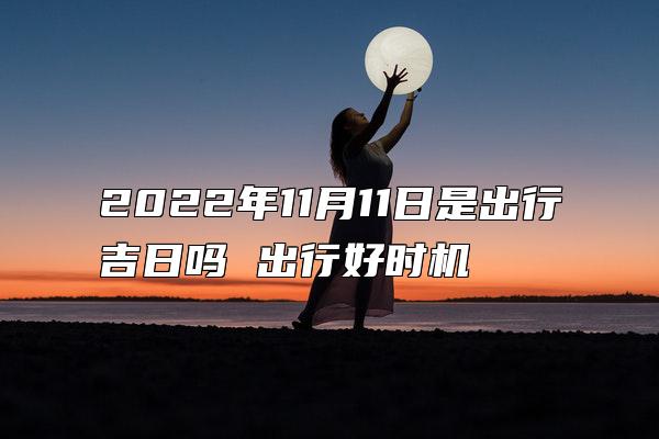 2022年11月11日是出行吉日吗 出行好时机