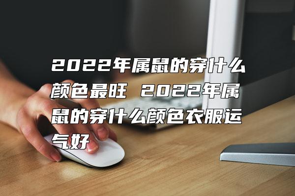 2022年属鼠的穿什么颜色最旺 2022年属鼠的穿什么颜色衣服运气好