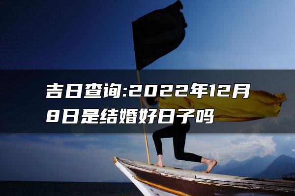 吉日查询:2022年12月8日是结婚好日子吗