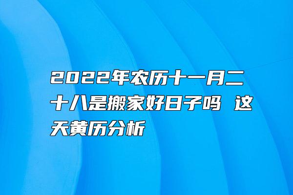 2022年农历十一月二十八是搬家好日子吗 这天黄历分析