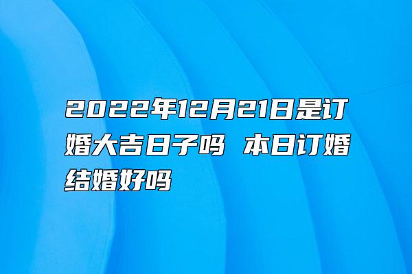 2022年12月21日是订婚大吉日子吗 本日订婚结婚好吗