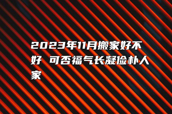 2023年11月搬家好不好 可否福气长凝俭朴人家