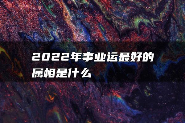 2022年事业运最好的属相是什么