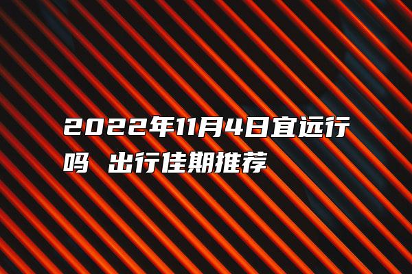 2022年11月4日宜远行吗 出行佳期推荐