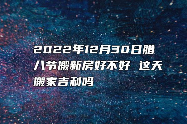 2022年12月30日腊八节搬新房好不好 这天搬家吉利吗