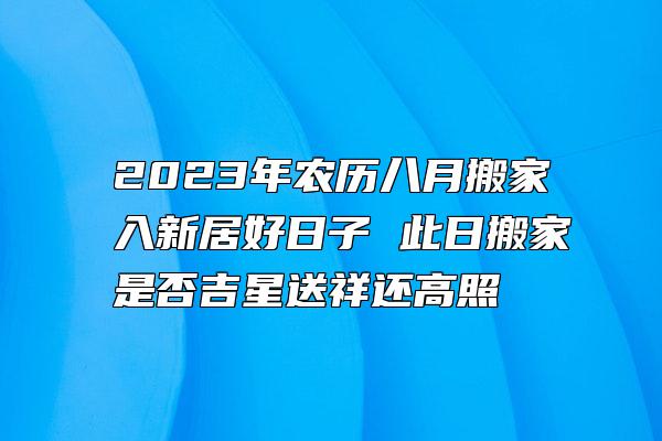 2023年农历八月搬家入新居好日子 此日搬家是否吉星送祥还高照