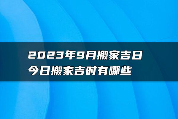 2023年9月搬家吉日 今日搬家吉时有哪些