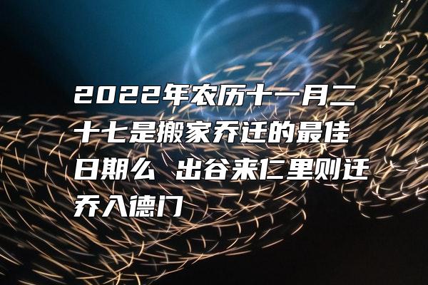 2022年农历十一月二十七是搬家乔迁的最佳日期么 出谷来仁里则迁乔入德门