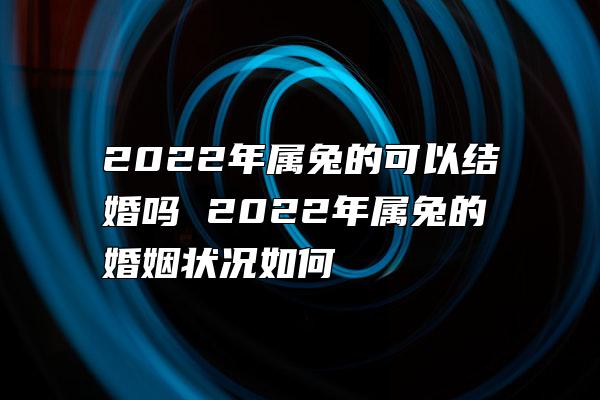 2022年属兔的可以结婚吗 2022年属兔的婚姻状况如何