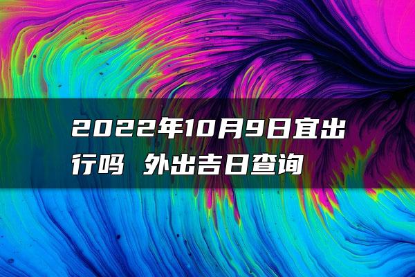 2022年10月9日宜出行吗 外出吉日查询