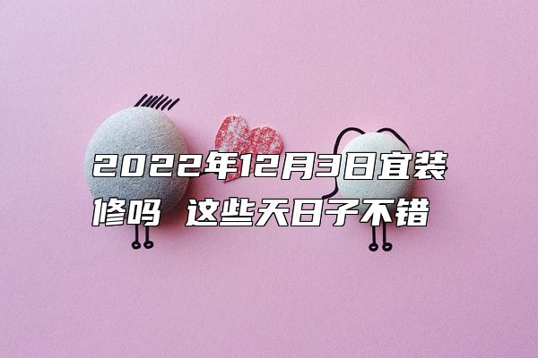 2022年12月3日宜装修吗 这些天日子不错