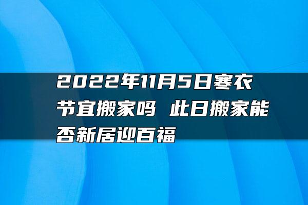 2022年11月5日寒衣节宜搬家吗 此日搬家能否新居迎百福